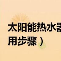 太阳能热水器使用步骤视频（太阳能热水器使用步骤）