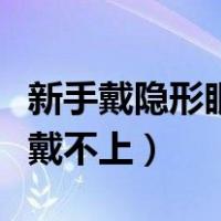 新手戴隐形眼镜戴不上视频（新手戴隐形眼镜戴不上）