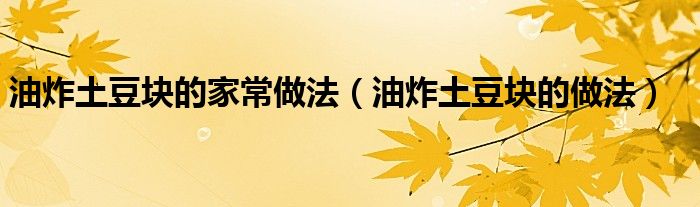 油炸土豆块的家常做法（油炸土豆块的做法）