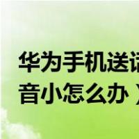 华为手机送话器声音小怎么办（手机送话器声音小怎么办）