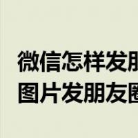 微信怎样发朋友圈文字和图片（微信怎么不带图片发朋友圈）