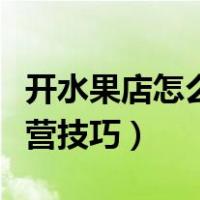 开水果店怎么经营方式最好（新手开水果店经营技巧）