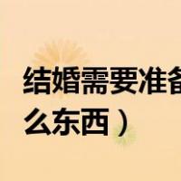 结婚需要准备什么东西清单（结婚需要准备什么东西）