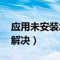 应用未安装怎么解决 三星（应用未安装怎么解决）