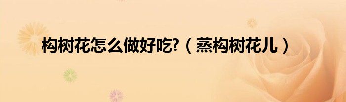 构树花怎么做好吃?（蒸构树花儿）