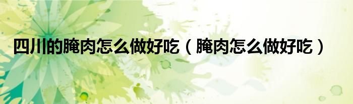 四川的腌肉怎么做好吃（腌肉怎么做好吃）