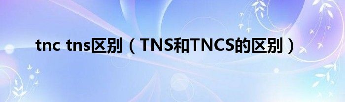 tnc tns区别（TNS和TNCS的区别）