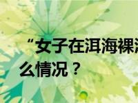 “女子在洱海裸泳”，警方：属实！ 这是什么情况？