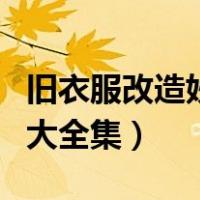 旧衣服改造妙招大全集视频（旧衣服改造妙招大全集）