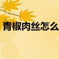 青椒肉丝怎么做好吃视频（青椒肉丝怎么做）