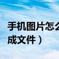 手机图片怎么做成文件发送（手机图片怎么做成文件）
