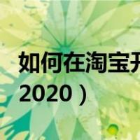 如何在淘宝开店流程（淘宝上怎么开店流程图2020）
