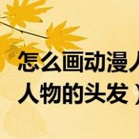 怎么画动漫人物的头发男生正面（怎么画动漫人物的头发）