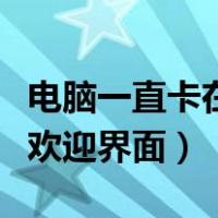 电脑一直卡在欢迎界面进不去（电脑一直卡在欢迎界面）