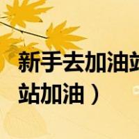 新手去加油站上班加油步骤（新手如何去加油站加油）
