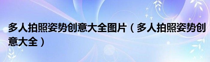 多人拍照姿势创意大全图片（多人拍照姿势创意大全）