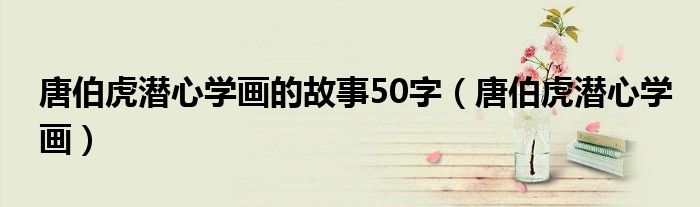 唐伯虎潜心学画的故事50字（唐伯虎潜心学画）