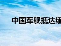 中国军舰抵达缅甸访问 这是什么情况？