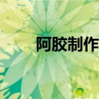 阿胶制作方法视频（阿胶制作方法）