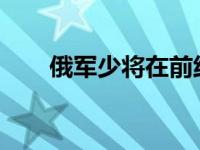 俄军少将在前线身亡 这是什么情况？