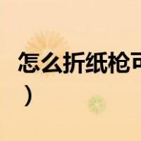 怎么折纸枪可发射子弹不用胶水（怎么折纸枪）