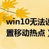 win10无法设置移动热点连接（win10无法设置移动热点）