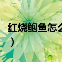 红烧鲍鱼怎么做好吃又简单（红烧鲍鱼怎么做）