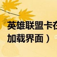 英雄联盟卡在加载界面进不去（英雄联盟卡在加载界面）