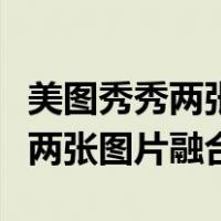 美图秀秀两张图片融合之后变色了（美图秀秀两张图片融合）