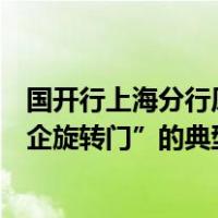 国开行上海分行原行长茆君才被开除党籍，通报指其是“银企旋转门”的典型 这是什么情况？