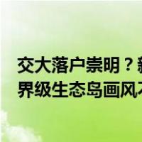 交大落户崇明？新校区实为共建国际农业与生态学院，与世界级生态岛画风不违和 这是什么情况？
