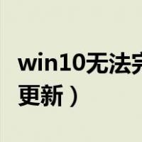 win10无法完成更新怎么办（win10无法完成更新）