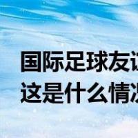 国际足球友谊赛：中国女足0:3不敌美国女足 这是什么情况？
