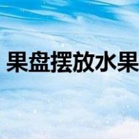 果盘摆放水果图片欣赏（果盘摆放水果图片）