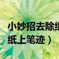 小妙招去除纸上笔迹不用消字灵（小妙招去除纸上笔迹）