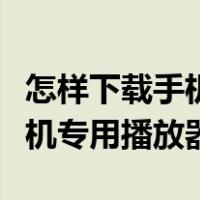 怎样下载手机专用播放器到电脑（怎样下载手机专用播放器）
