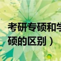 考研专硕和学硕的区别含金量（考研专硕和学硕的区别）