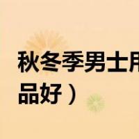 秋冬季男士用什么护肤品好（男士用什么护肤品好）