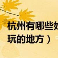 杭州有哪些好玩的地方和景点（杭州有哪些好玩的地方）