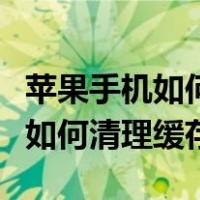 苹果手机如何清理缓存和垃圾微信（苹果手机如何清理缓存）