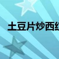 土豆片炒西红柿怎么做（土豆片炒西红柿）