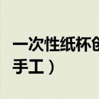 一次性纸杯创意手工作品（一次性纸杯的创意手工）