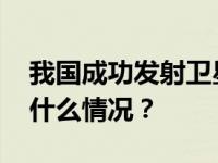 我国成功发射卫星互联网技术试验卫星 这是什么情况？