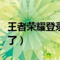 王者荣耀登录不了双开微信（王者荣耀登录不了）