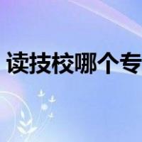 读技校哪个专业好女生（读技校哪个专业好）