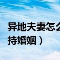 异地夫妻怎么维持婚姻感情（异地夫妻怎么维持婚姻）