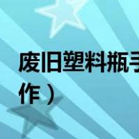 废旧塑料瓶手工制作花篮（废旧塑料瓶手工制作）