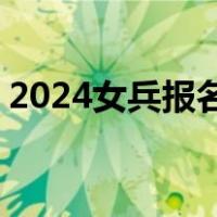 2024女兵报名放宽至26周岁 这是什么情况？