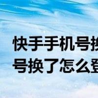 快手手机号换了怎么登录原来的号（快手手机号换了怎么登）