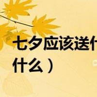 七夕应该送什么给男朋友（七夕应该送男朋友什么）
